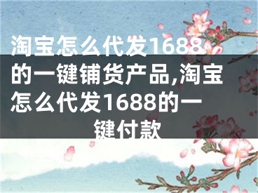 淘寶怎么代發(fā)1688的一鍵鋪貨產(chǎn)品,淘寶怎么代發(fā)1688的一鍵付款