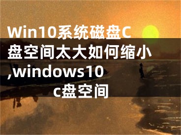 Win10系統(tǒng)磁盤C盤空間太大如何縮小 ,windows10 c盤空間