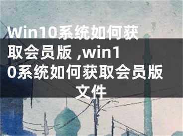 Win10系統(tǒng)如何獲取會(huì)員版 ,win10系統(tǒng)如何獲取會(huì)員版文件