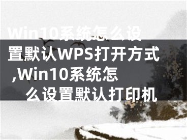 Win10系統(tǒng)怎么設(shè)置默認(rèn)WPS打開方式 ,Win10系統(tǒng)怎么設(shè)置默認(rèn)打印機