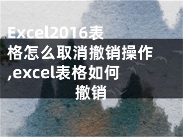 Excel2016表格怎么取消撤銷操作 ,excel表格如何撤銷