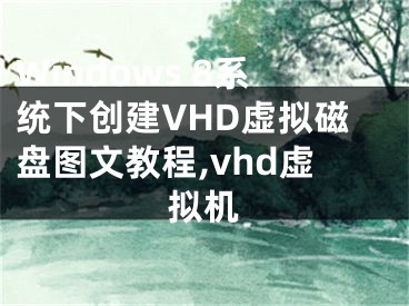 Windows 8系統(tǒng)下創(chuàng)建VHD虛擬磁盤圖文教程,vhd虛擬機(jī)