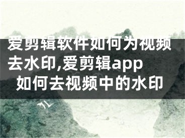 愛剪輯軟件如何為視頻去水印,愛剪輯app如何去視頻中的水印