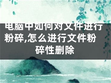 電腦中如何對(duì)文件進(jìn)行粉碎,怎么進(jìn)行文件粉碎性刪除