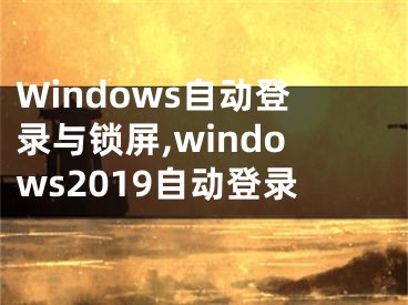 Windows自動(dòng)登錄與鎖屏,windows2019自動(dòng)登錄