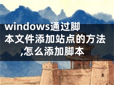 windows通過腳本文件添加站點(diǎn)的方法,怎么添加腳本