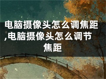 電腦攝像頭怎么調焦距,電腦攝像頭怎么調節(jié)焦距