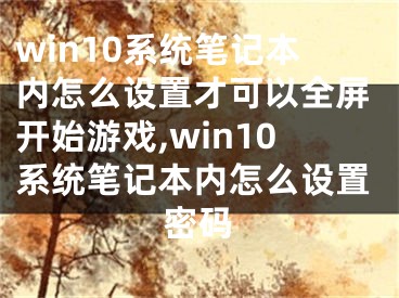 win10系統(tǒng)筆記本內(nèi)怎么設(shè)置才可以全屏開始游戲,win10系統(tǒng)筆記本內(nèi)怎么設(shè)置密碼