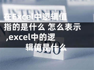 在Excel中邏輯值指的是什么 怎么表示 ,excel中的邏輯值是什么