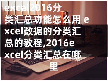 excel2016分類匯總功能怎么用 excel數(shù)據(jù)的分類匯總的教程,2016excel分類匯總在哪里