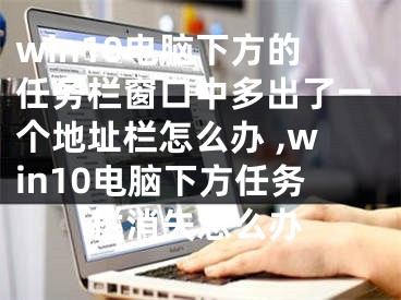 win10電腦下方的任務(wù)欄窗口中多出了一個(gè)地址欄怎么辦 ,win10電腦下方任務(wù)欄消失怎么辦