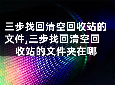 三步找回清空回收站的文件,三步找回清空回收站的文件夾在哪