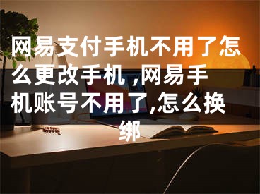 網(wǎng)易支付手機(jī)不用了怎么更改手機(jī) ,網(wǎng)易手機(jī)賬號(hào)不用了,怎么換綁