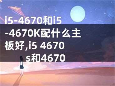 i5-4670和i5-4670K配什么主板好,i5 4670s和4670