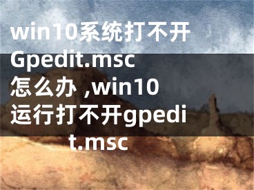 win10系統(tǒng)打不開Gpedit.msc怎么辦 ,win10運(yùn)行打不開gpedit.msc