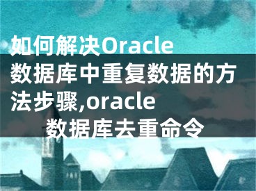 如何解決Oracle數(shù)據(jù)庫中重復(fù)數(shù)據(jù)的方法步驟,oracle數(shù)據(jù)庫去重命令