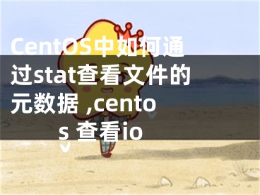 CentOS中如何通過stat查看文件的元數(shù)據(jù) ,centos 查看io