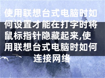 使用聯(lián)想臺式電腦時如何設置才能在打字時將鼠標指針隱藏起來,使用聯(lián)想臺式電腦時如何連接網絡