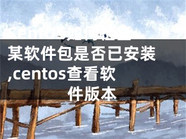 CentOS如何檢查某軟件包是否已安裝 ,centos查看軟件版本