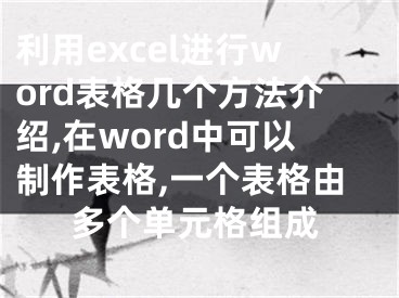 利用excel進(jìn)行word表格幾個方法介紹,在word中可以制作表格,一個表格由多個單元格組成