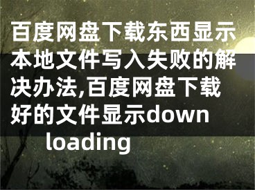 百度網(wǎng)盤下載東西顯示本地文件寫入失敗的解決辦法,百度網(wǎng)盤下載好的文件顯示downloading