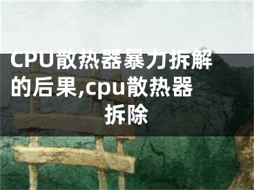 CPU散熱器暴力拆解的后果,cpu散熱器拆除