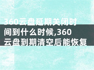 360云盤延期關(guān)閉時(shí)間到什么時(shí)候,360云盤到期清空后能恢復(fù)