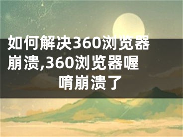 如何解決360瀏覽器崩潰,360瀏覽器喔唷崩潰了