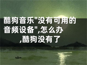 酷狗音樂"沒有可用的音頻設備",怎么辦 ,酷狗沒有了