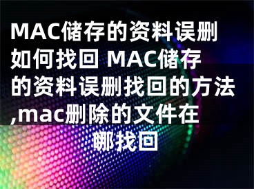 MAC儲存的資料誤刪如何找回 MAC儲存的資料誤刪找回的方法,mac刪除的文件在哪找回