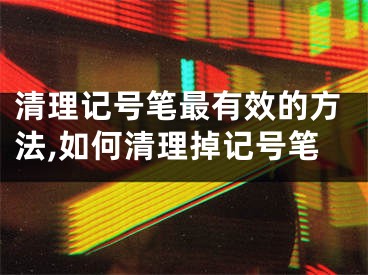 清理記號筆最有效的方法,如何清理掉記號筆