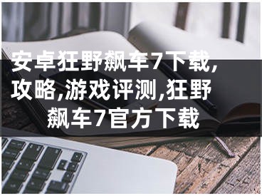 安卓狂野飆車7下載,攻略,游戲評(píng)測(cè),狂野飆車7官方下載