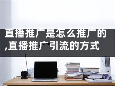 直播推廣是怎么推廣的,直播推廣引流的方式