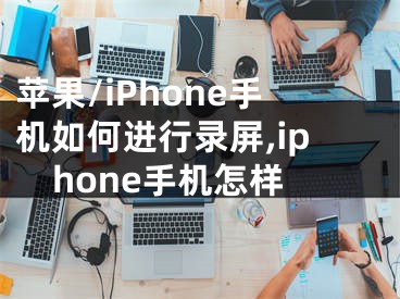 蘋果/iPhone手機(jī)如何進(jìn)行錄屏,iphone手機(jī)怎樣