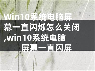 Win10系統(tǒng)電腦屏幕一直閃爍怎么關(guān)閉 ,win10系統(tǒng)電腦屏幕一直閃屏