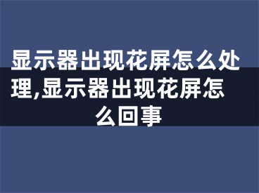 顯示器出現(xiàn)花屏怎么處理,顯示器出現(xiàn)花屏怎么回事