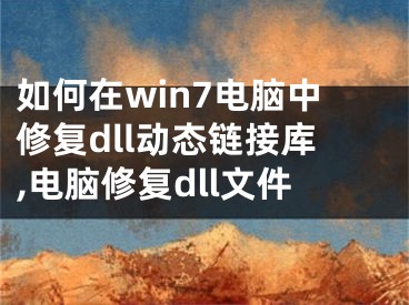 如何在win7電腦中修復dll動態(tài)鏈接庫,電腦修復dll文件