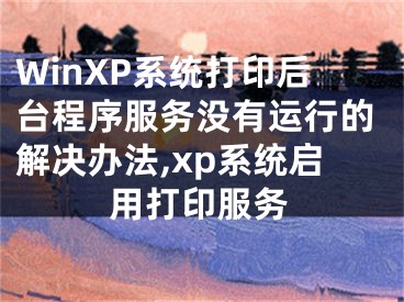 WinXP系統(tǒng)打印后臺(tái)程序服務(wù)沒(méi)有運(yùn)行的解決辦法,xp系統(tǒng)啟用打印服務(wù)