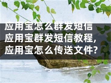 應(yīng)用寶怎么群發(fā)短信 應(yīng)用寶群發(fā)短信教程,應(yīng)用寶怎么傳送文件?