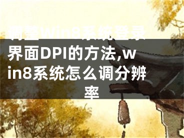 調(diào)整Win8系統(tǒng)登錄界面DPI的方法,win8系統(tǒng)怎么調(diào)分辨率