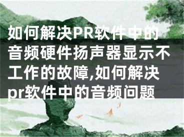 如何解決PR軟件中的音頻硬件揚(yáng)聲器顯示不工作的故障,如何解決pr軟件中的音頻問題