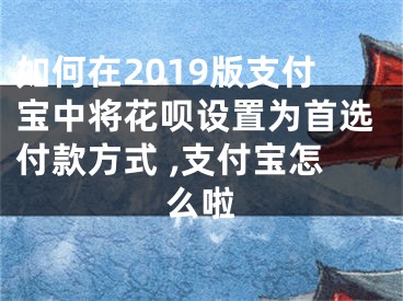 如何在2019版支付寶中將花唄設(shè)置為首選付款方式 ,支付寶怎么啦