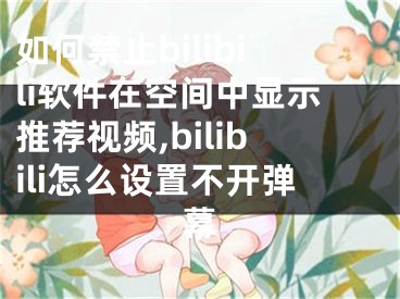 如何禁止bilibili軟件在空間中顯示推薦視頻,bilibili怎么設置不開彈幕