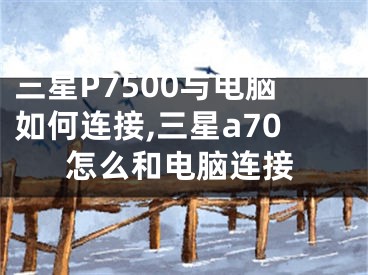 三星P7500與電腦如何連接,三星a70怎么和電腦連接