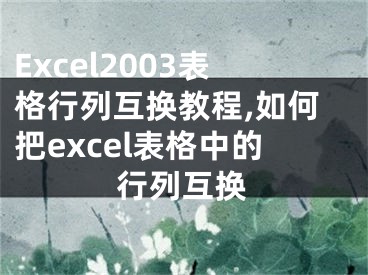 Excel2003表格行列互換教程,如何把excel表格中的行列互換