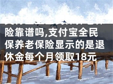 支付寶上全民保養(yǎng)老保險靠譜嗎,支付寶全民保養(yǎng)老保險顯示的是退休金每個月領(lǐng)取18元