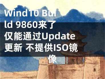 Wind10 Build 9860來了 僅能通過Update更新 不提供ISO鏡像