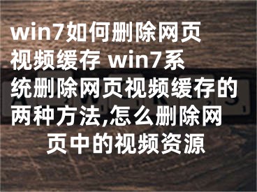 win7如何刪除網(wǎng)頁視頻緩存 win7系統(tǒng)刪除網(wǎng)頁視頻緩存的兩種方法,怎么刪除網(wǎng)頁中的視頻資源