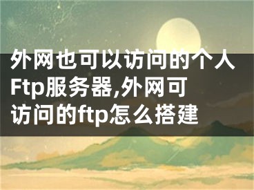 外網(wǎng)也可以訪問的個人Ftp服務(wù)器,外網(wǎng)可訪問的ftp怎么搭建