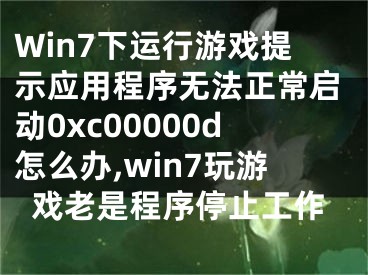 Win7下運行游戲提示應用程序無法正常啟動0xc00000d怎么辦,win7玩游戲老是程序停止工作